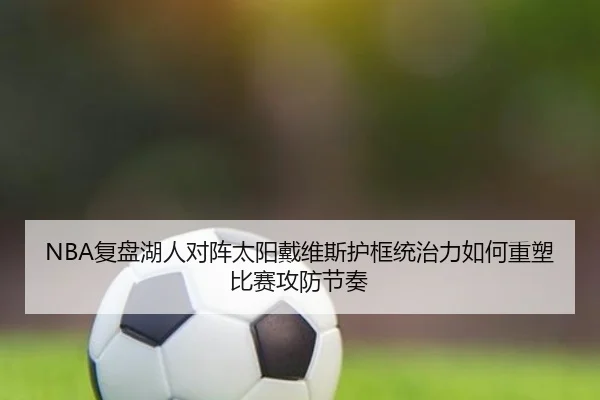 NBA复盘湖人对阵太阳戴维斯护框统治力如何重塑比赛攻防节奏