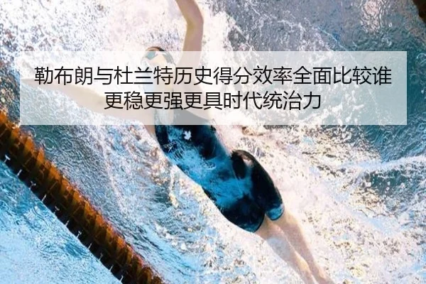勒布朗与杜兰特历史得分效率全面比较谁更稳更强更具时代统治力