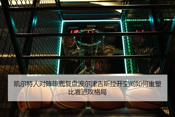 凯尔特人对阵雄鹿复盘波尔津吉斯拉开空间如何重塑比赛进攻格局