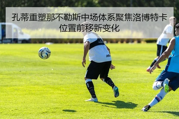 孔蒂重塑那不勒斯中场体系聚焦洛博特卡位置前移新变化