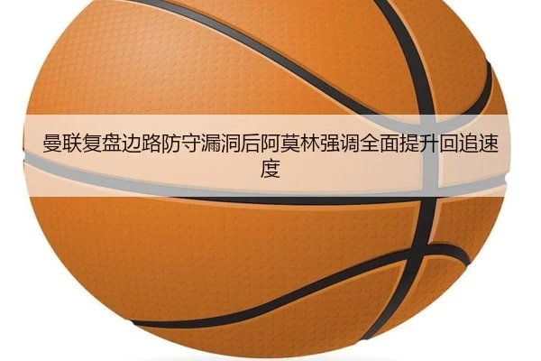 曼联复盘边路防守漏洞后阿莫林强调全面提升回追速度