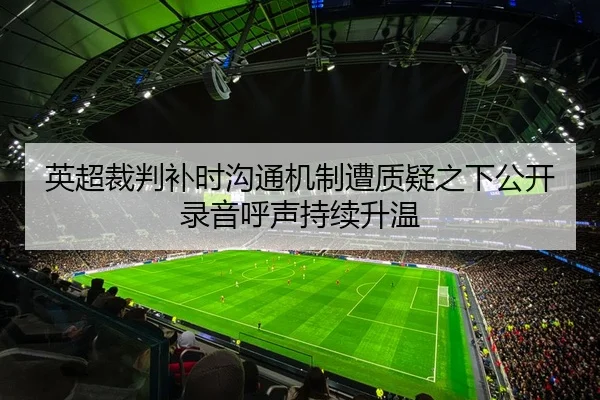 英超裁判补时沟通机制遭质疑之下公开录音呼声持续升温