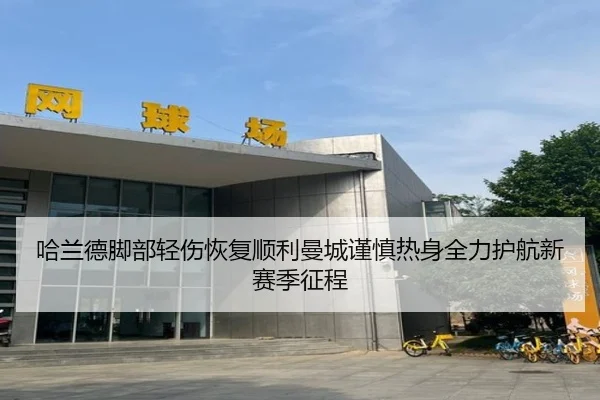 哈兰德脚部轻伤恢复顺利曼城谨慎热身全力护航新赛季征程